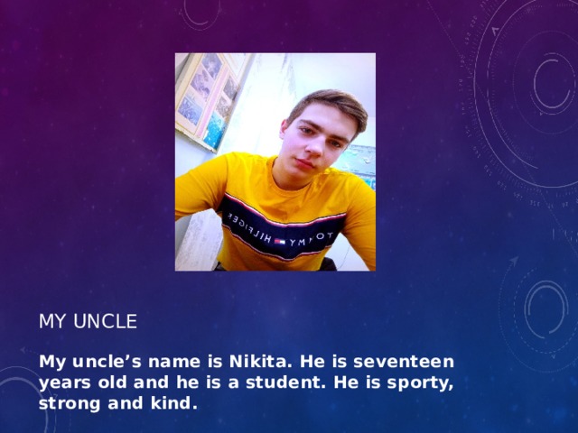 My uncle My uncle’s name is Nikita. He is seventeen years old and he is a student. He is sporty, strong and kind. 
