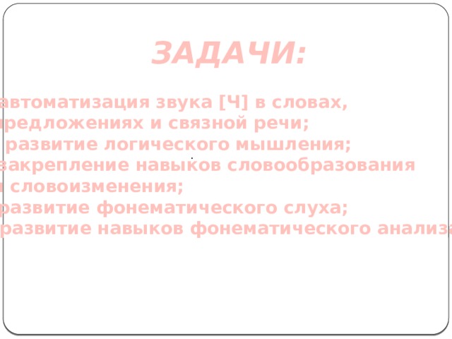 ЗАДАЧИ:  автоматизация звука [Ч] в словах, предложениях и связной речи; - развитие логического мышления; закрепление навыков словообразования и словоизменения; развитие фонематического слуха; -развитие навыков фонематического анализа. .  