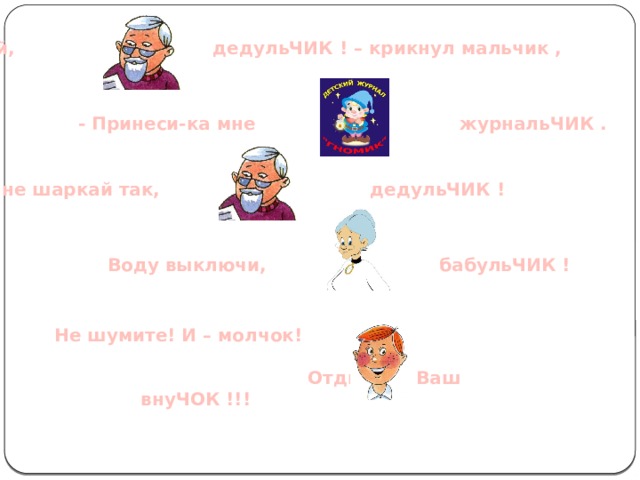 - Эй, дедульЧИК ! – крикнул мальчик , - Принеси-ка мне журнальЧИК . И не шаркай так, дедульЧИК ! Воду выключи, бабульЧИК ! Не шумите! И – молчок!   Отдыхает Ваш внуЧОК !!!  