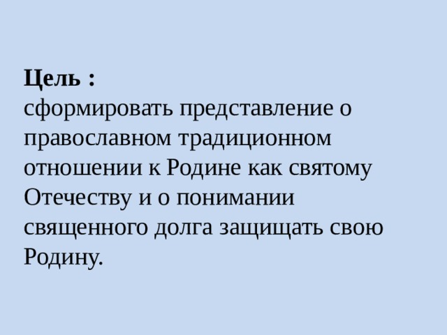 Цель :  сформировать представление о православном традиционном отношении к Родине как святому Отечеству и о понимании священного долга защищать свою Родину. 