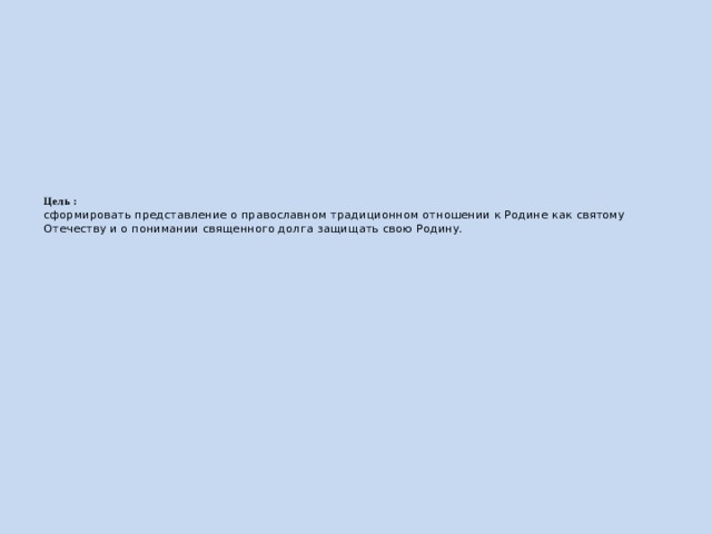    Цель :  сформировать представление о православном традиционном отношении к Родине как святому Отечеству и о понимании священного долга защищать свою Родину. 