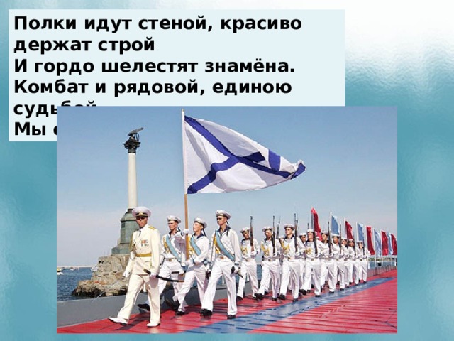 Полки идут стеной, красиво держат строй И гордо шелестят знамёна. Комбат и рядовой, единою судьбой Мы связаны с тобой, друг мой.  