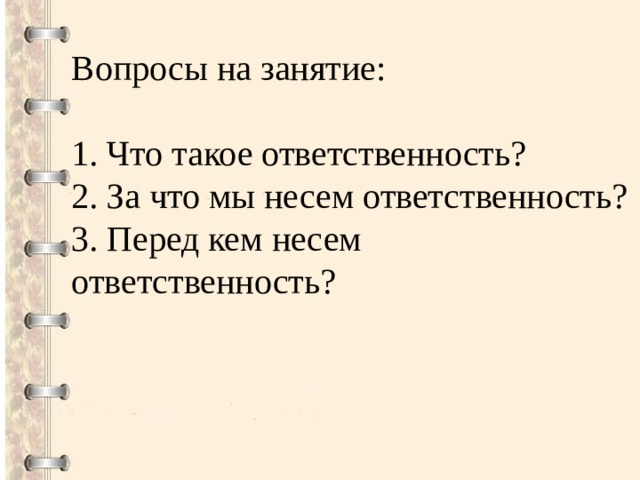 Вопросы на занятие: 1.  Что такое ответственность? 2. За что мы несем ответственность? 3. Перед кем несем ответственность?  