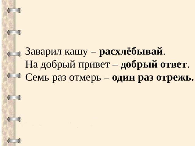 Заварил кашу – расхлёбывай . На добрый привет –  добрый ответ . Семь раз отмерь –  один раз отрежь. 