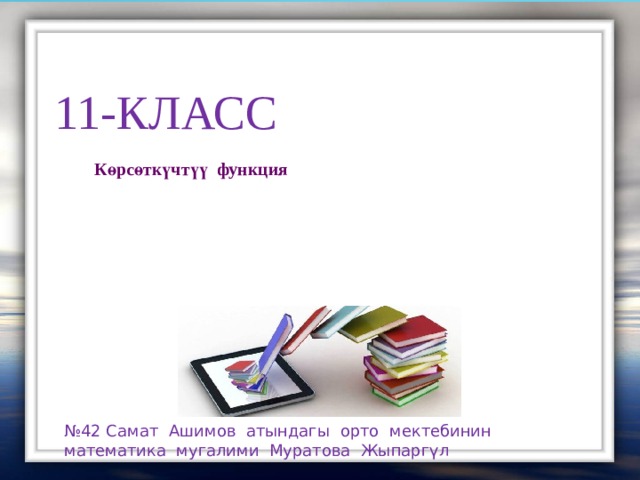 11-класс Көрсөткүчтүү функция № 42 Самат Ашимов атындагы орто мектебинин математика мугалими Муратова Жыпаргүл 