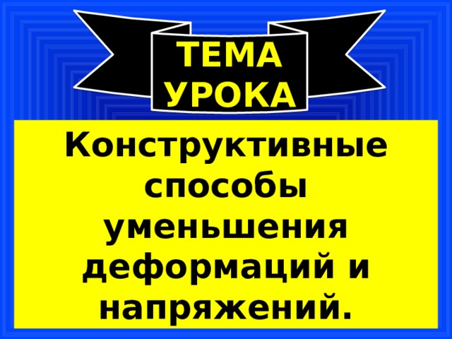 ТЕМА УРОКА Конструктивные способы уменьшения деформаций и напряжений. 