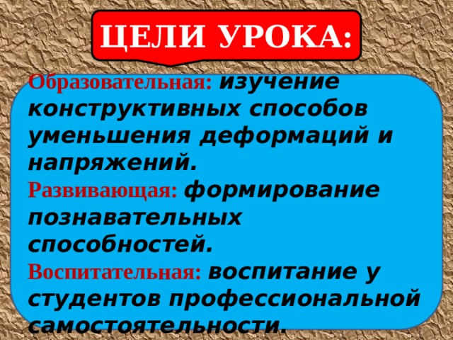 ЦЕЛИ УРОКА:  Образовательная: изучение конструктивных способов уменьшения деформаций и напряжений. Развивающая: формирование познавательных способностей. Воспитательная: воспитание у студентов профессиональной самостоятельности.  