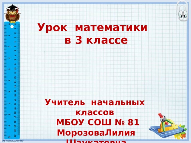 Урок математики в 3 классе     Учитель начальных классов  МБОУ СОШ № 81 МорозоваЛилия Шаукатовна 