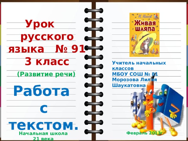 Урок русского языка № 91 3 класс Учитель начальных классов МБОУ СОШ № 81 Морозова Лилия Шаукатовна (Развитие речи) Работа с текстом. Начальная школа 21 века Февраль 2013г. 