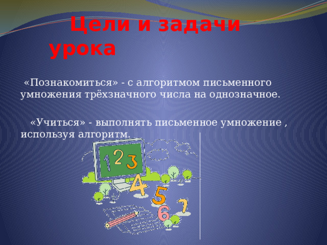  Цели и задачи урока  «Познакомиться» - с алгоритмом письменного умножения трёхзначного числа на однозначное.    «Учиться» - выполнять письменное умножение , используя алгоритм. 