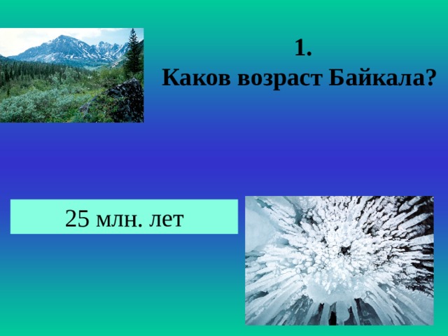 1. Каков возраст Байкала? 25 млн. лет 