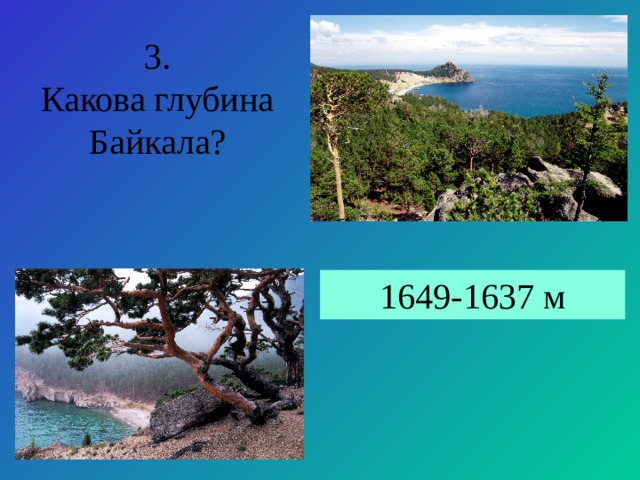 3. Какова глубина Байкала? 1649-1637 м 