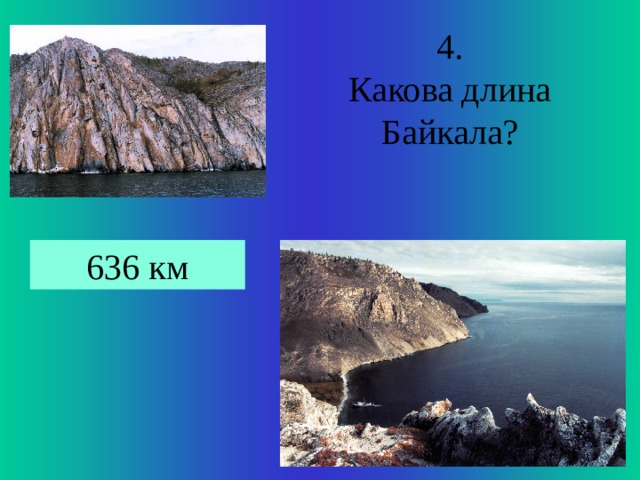 4. Какова длина Байкала? 636 км 