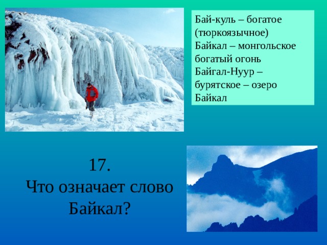 Бай-куль – богатое (тюркоязычное) Байкал – монгольское богатый огонь Байгал-Нуур – бурятское – озеро Байкал 17. Что означает слово Байкал? 