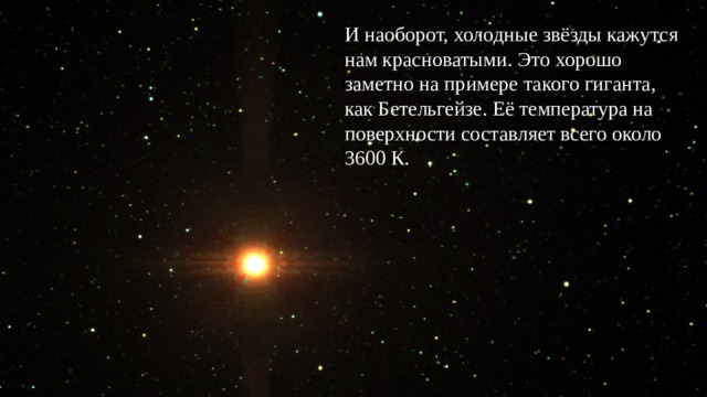 И наоборот, холодные звёзды кажутся нам красноватыми. Это хорошо заметно на примере такого гиганта, как Бетельгейзе. Её температура на поверхности составляет всего около 3600 К. 
