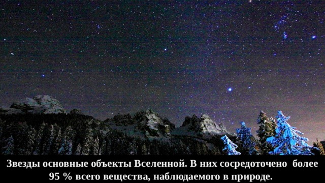 Звезды основные объекты Вселенной. В них сосредоточено более 95 % всего вещества, наблюдаемого в природе.  