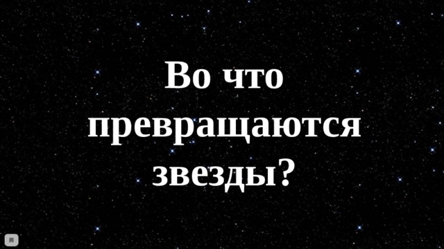 Во что превращаются звезды? 