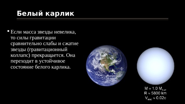 Белый карлик Если масса звезды невелика, то силы гравитации сравнительно слабы и сжатие звезды (гравитационный коллапс) прекращается. Она переходит в устойчивое состояние белого карлика. 