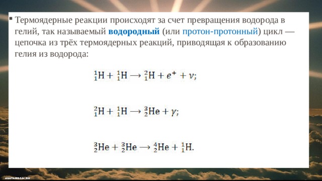 Термоядерные реакции происходят за счет превращения водорода в гелий, так называемый водородный (или протон-протонный ) цикл — цепочка из трёх термоядерных реакций, приводящая к образованию гелия из водорода:  