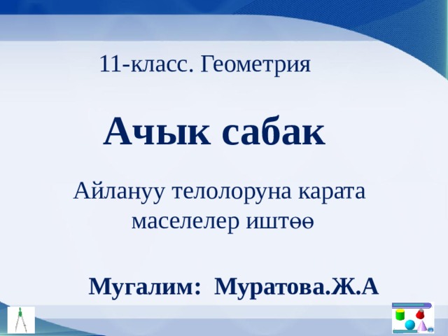 11-класс. Геометрия Ачык сабак Айлануу телолоруна карата  маселелер иштөө Мугалим: Муратова.Ж.А 