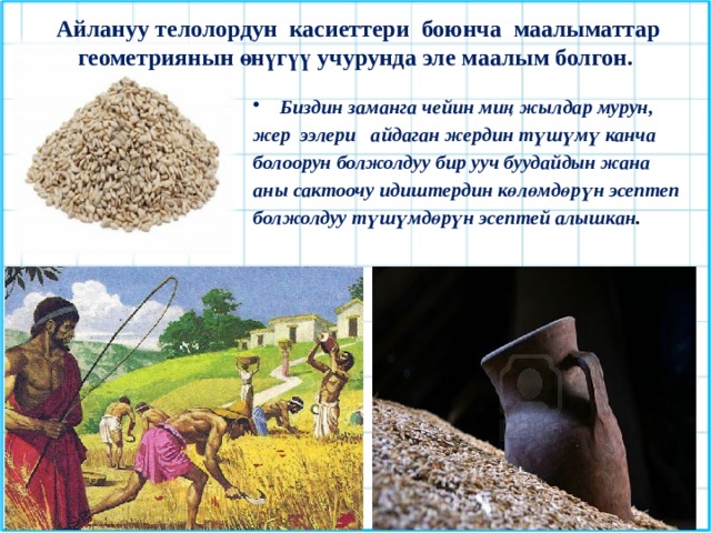 Айлануу телолордун касиеттери боюнча маалыматтар геометриянын өнүгүү учурунда эле маалым болгон. Биздин заманга чейин миң жылдар мурун, жер ээлери айдаган жердин түшүмү канча болоорун болжолдуу бир ууч буудайдын жана аны сактоочу идиштердин көлөмдөрүн эсептеп болжолдуу түшүмдөрүн эсептей алышкан . 