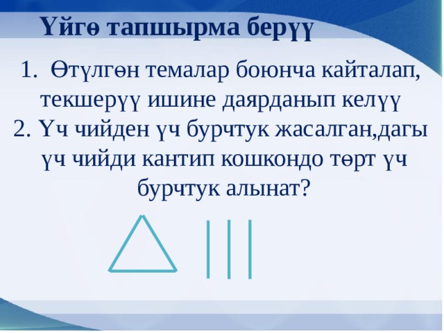 Үйгө тапшырма берүү 1. Өтүлгөн темалар боюнча кайталап, текшерүү ишине даярданып келүү 2. Үч чийден үч бурчтук жасалган,дагы  үч чийди кантип кошкондо төрт үч  бурчтук алынат? 