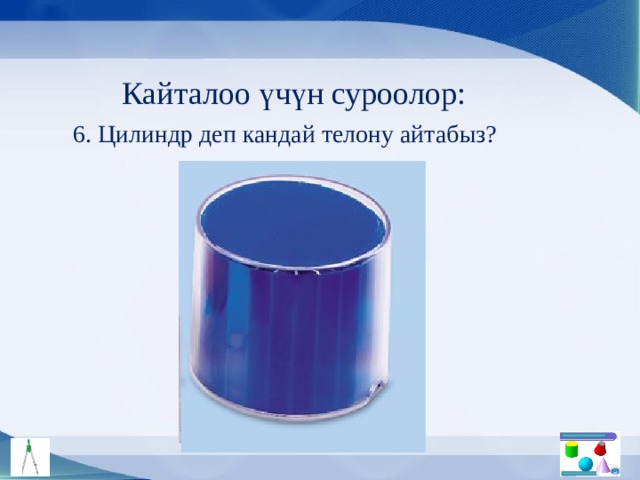 Кайталоо үчүн суроолор: 6. Цилиндр деп кандай телону айтабыз? 