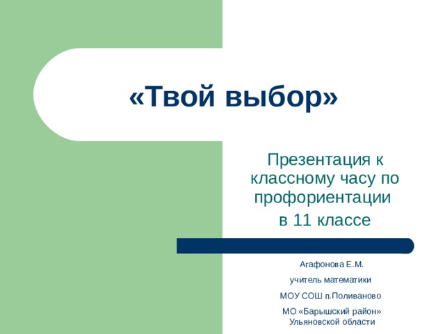 «Твой выбор» Агафонова Е.М. учитель математики МОУ СОШ п.Поливаново МО «Барышский район» Ульяновской области Агафонова Е.М. учитель математики МОУ СОШ п.Поливаново МО «Барышский район» Ульяновской области 