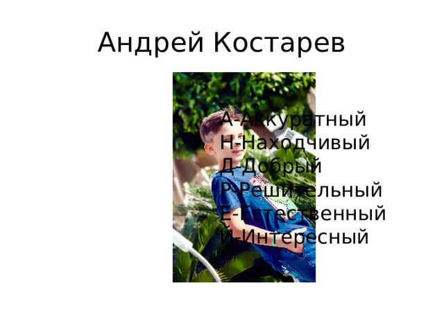 Андрей Костарев А-Аккуратный Н-Находчивый Д-Добрый Р-Решительный Е-Естественный Й-Интересный 