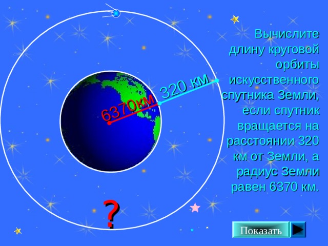 6370км 320 км Вычислите длину круговой орбиты искусственного спутника Земли, если спутник вращается на расстоянии 320 км от Земли, а радиус Земли равен 6370 км. Л. С. Атанасян. Геометрия 7-9. №1108. ? Показать 24 