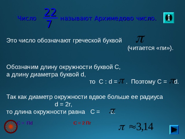 22 Число называют Архимедово число. 7 Это число обозначают греческой буквой  (читается «пи»). Обозначим длину окружности буквой С, а длину диаметра буквой d ,  то С : d  = . Поэтому С =   d .  Так как диаметр окружности вдвое больше ее радиуса  d = 2r , то длина окружности равна C = d . C = 2 П r C = П d 8 