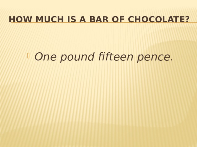How much is a  bar of chocolate?  One pound fifteen pence . 