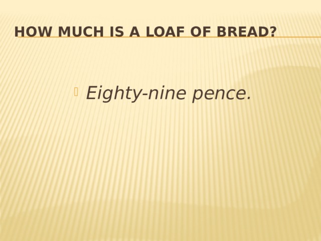 How much is a  loaf of bread?  Eighty-nine pence. 