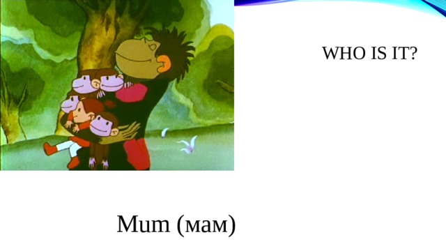 WHO IS IT ? Mum (мам) 