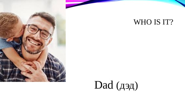 WHO IS IT ? Dad  (дэд) 