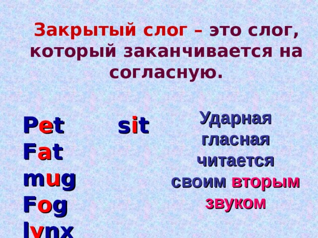 Закрытый слог –  это слог, который заканчивается на согласную. Ударная гласная читается  своим вторым звуком P e t s i t F a t m u g F o g l y nx 