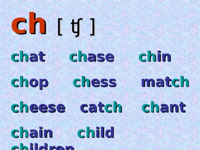 ch [ ʧ ] ch at ch ase ch in ch op ch ess mat ch ch eese cat ch  ch ant ch ain ch ild ch ildren 