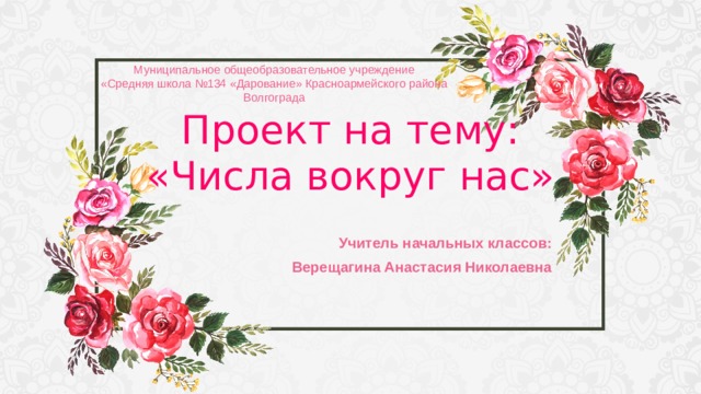 Муниципальное общеобразовательное учреждение  «Средняя школа №134 «Дарование» Красноармейского района Волгограда Проект на тему:  «Числа вокруг нас» Учитель начальных классов: Верещагина Анастасия Николаевна 