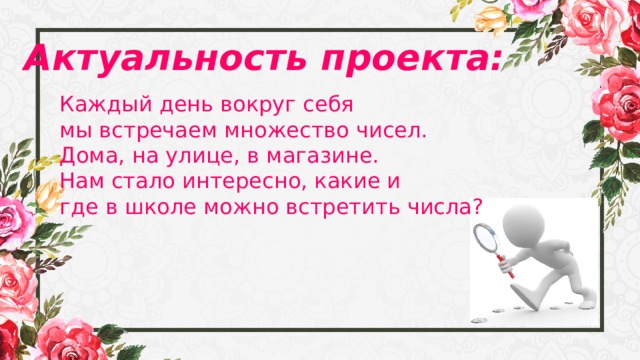 Актуальность проекта: Каждый день вокруг себя мы встречаем множество чисел. Дома, на улице, в магазине.  Нам стало интересно, какие и где в школе можно встретить числа? 