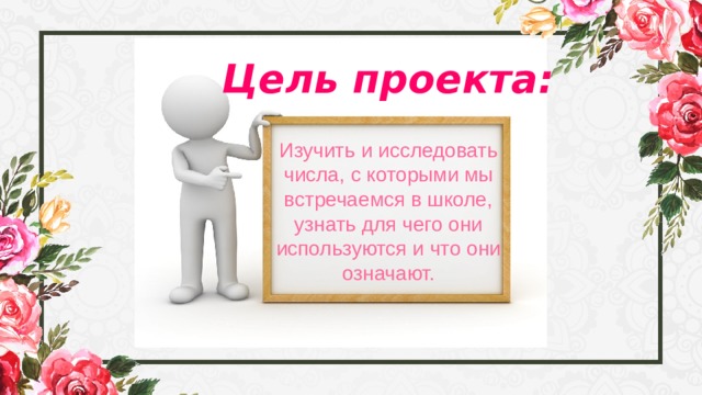 Цель проекта: Изучить и исследовать числа, с которыми мы встречаемся в школе, узнать для чего они используются и что они означают. 