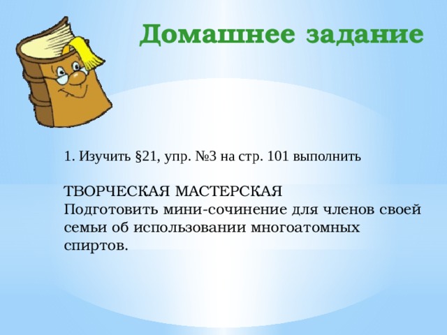 Домашнее задание 1. Изучить §21, упр. №3 на стр. 101 выполнить   ТВОРЧЕСКАЯ МАСТЕРСКАЯ Подготовить мини-сочинение для членов своей семьи об использовании многоатомных спиртов.  