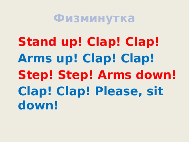 Физминутка  Stand up! Clap! Clap!  Arms up! Clap! Clap!  Step! Step! Arms down!  Clap! Clap! Please, sit down! 