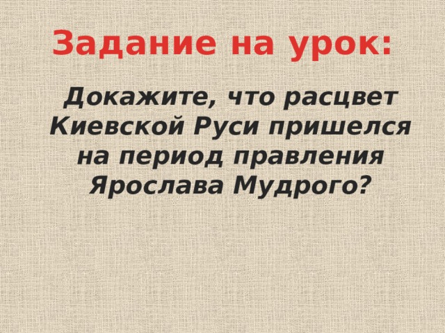 Задание на урок:  Докажите, что расцвет Киевской Руси пришелся на период правления Ярослава Мудрого?  