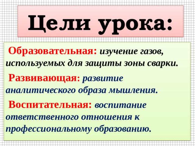 Цели урока:  Образовательная: изучение газов, используемых для защиты зоны сварки.  Развивающая : развитие аналитического образа мышления.  Воспитательная: воспитание ответственного отношения к профессиональному образованию. 