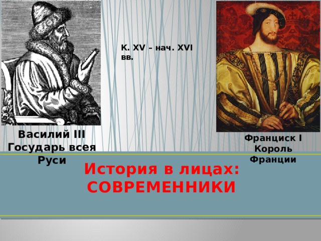 К. XV – нач. XVI вв. Василий III Государь всея Руси Франциск I Король Франции История в лицах:  СОВРЕМЕННИКИ 