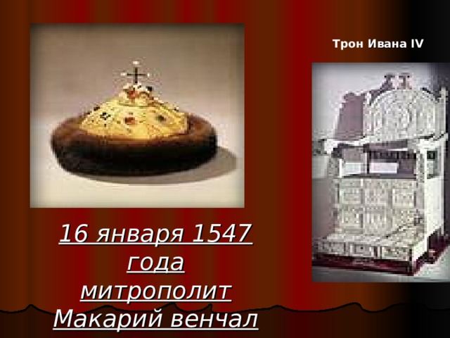 Трон  Ивана  IV 16 января 1547 года  митрополит Макарий венчал Ивана IV на царствование 