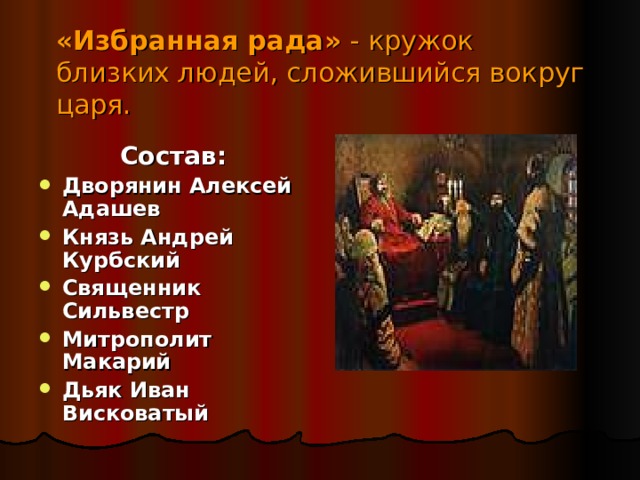 «Избранная рада» - кружок  близких людей, сложившийся вокруг царя.     Состав: Дворянин Алексей Адашев Князь Андрей Курбский Священник Сильвестр Митрополит Макарий Дьяк Иван Висковатый 