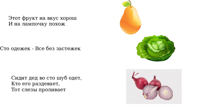 Этот фрукт на вкус хорош И на лампочку похож Сто одежек - Все без застежек Сидит дед во сто шуб одет, Кто его раздевает, Тот слезы проливает 