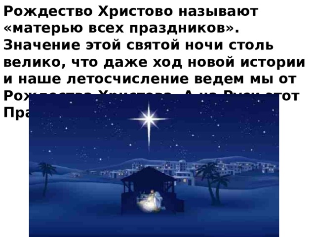 Рождество Христово называют «матерью всех праздников». Значение этой святой ночи столь велико, что даже ход новой истории и наше летосчисление ведем мы от Рождества Христова. А на Руси этот Праздник был особенно любим. 