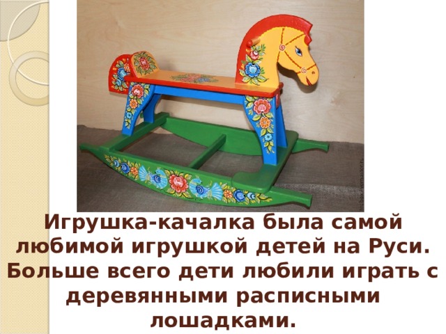 Игрушка-качалка была самой любимой игрушкой детей на Руси. Больше всего дети любили играть с деревянными расписными лошадками. 